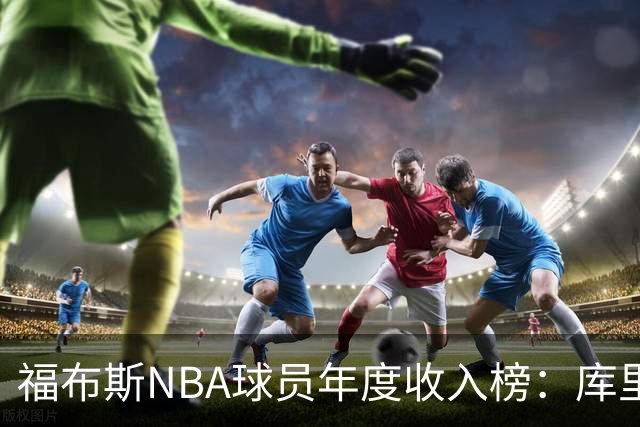 福布斯NBA球员年度收入榜：库里2.036亿断层第一，阿杜第二老詹第四