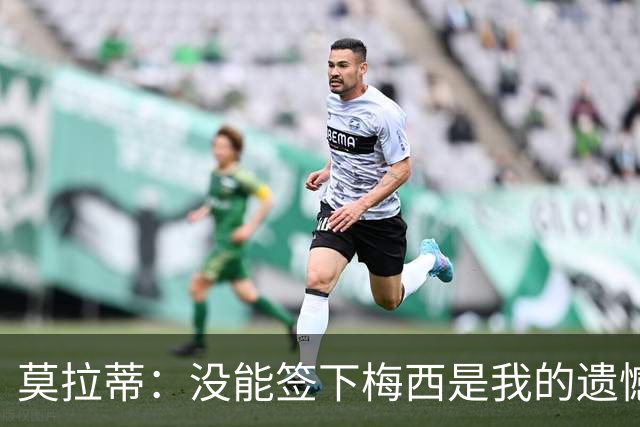 莫拉蒂：没能签下梅西是我的遗憾，穆里尼奥去皇马我也接受